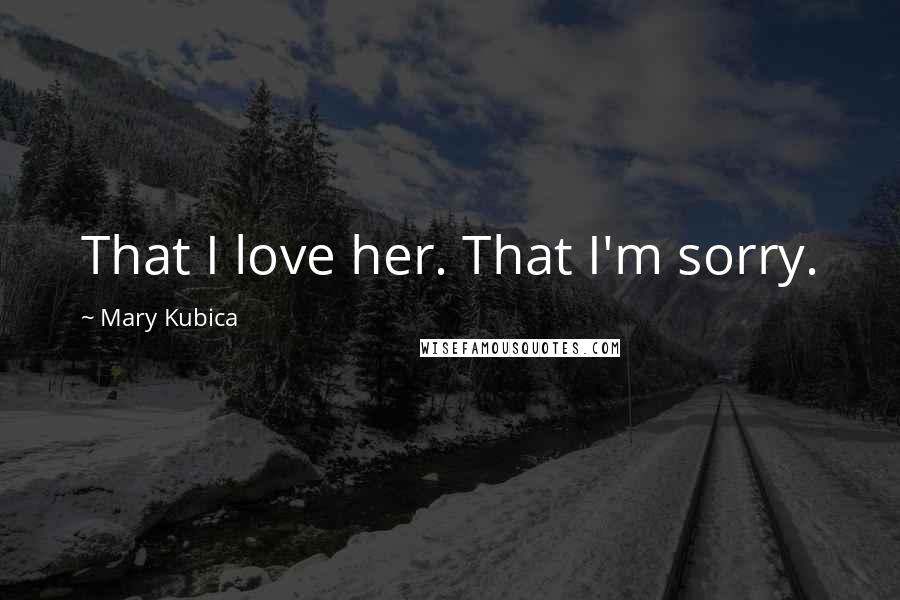 Mary Kubica Quotes: That I love her. That I'm sorry.