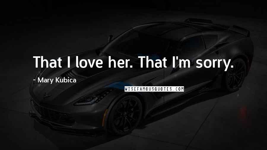 Mary Kubica Quotes: That I love her. That I'm sorry.