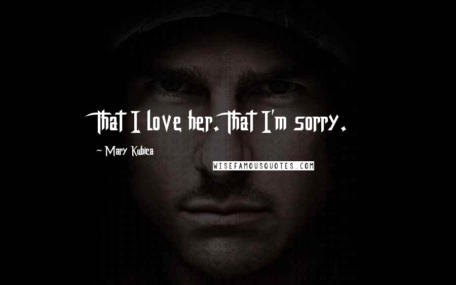 Mary Kubica Quotes: That I love her. That I'm sorry.