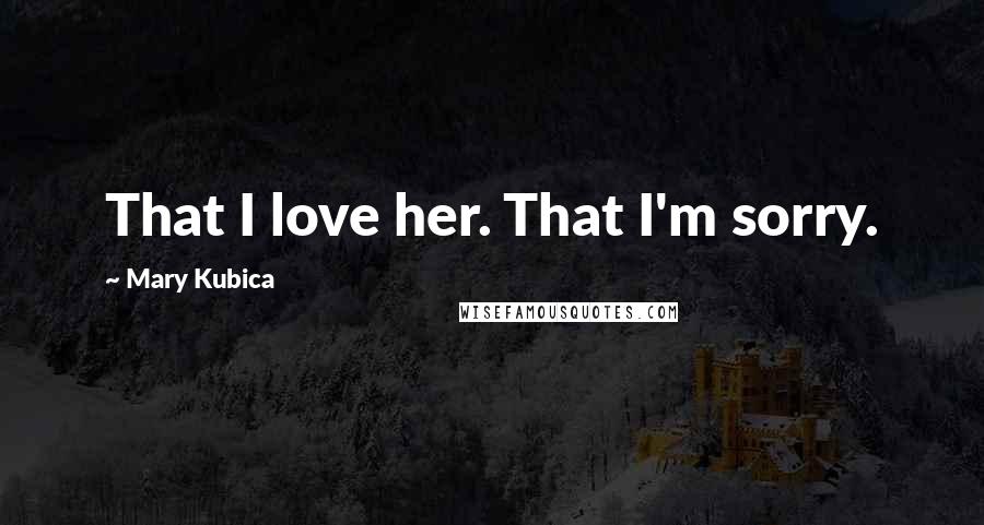 Mary Kubica Quotes: That I love her. That I'm sorry.