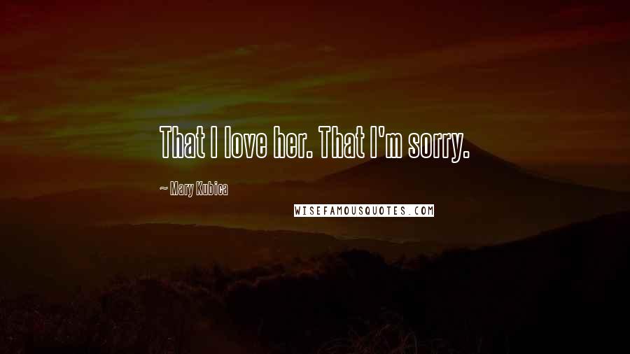 Mary Kubica Quotes: That I love her. That I'm sorry.