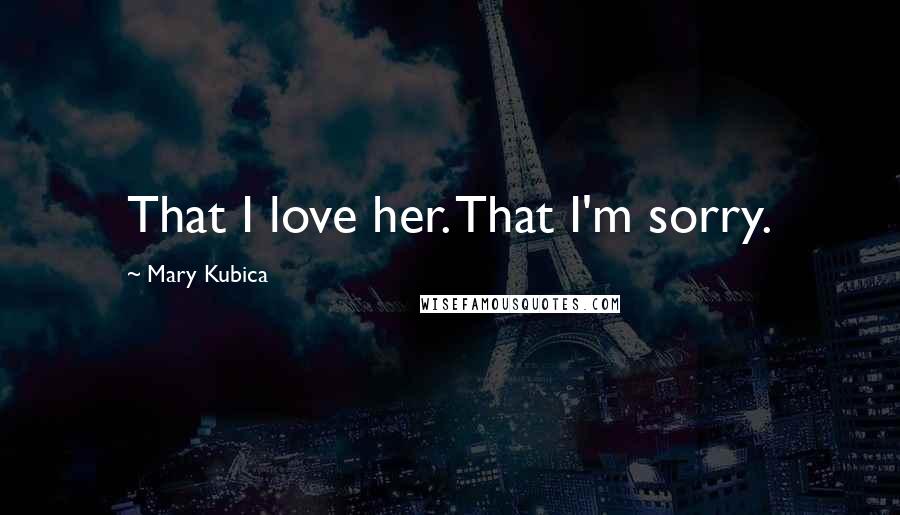 Mary Kubica Quotes: That I love her. That I'm sorry.