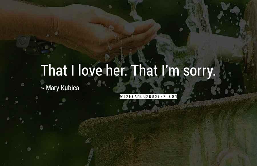 Mary Kubica Quotes: That I love her. That I'm sorry.