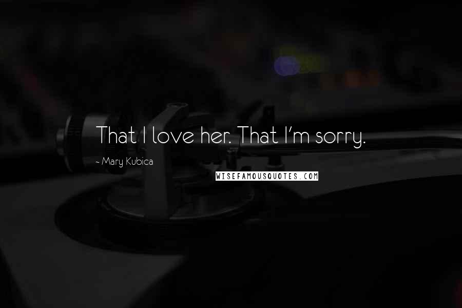 Mary Kubica Quotes: That I love her. That I'm sorry.
