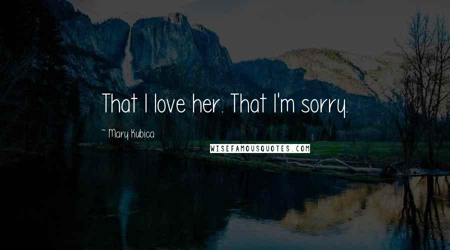 Mary Kubica Quotes: That I love her. That I'm sorry.