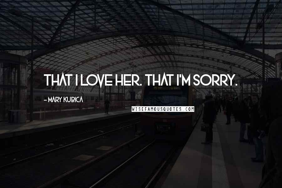 Mary Kubica Quotes: That I love her. That I'm sorry.