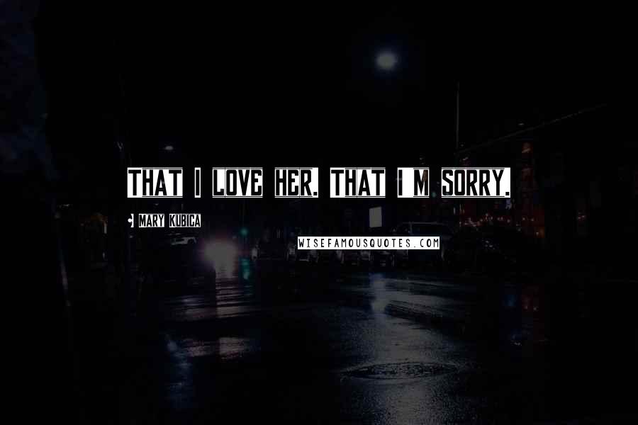 Mary Kubica Quotes: That I love her. That I'm sorry.
