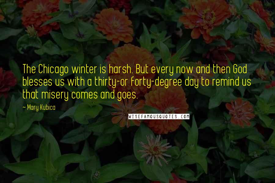 Mary Kubica Quotes: The Chicago winter is harsh. But every now and then God blesses us with a thirty-or forty-degree day to remind us that misery comes and goes.