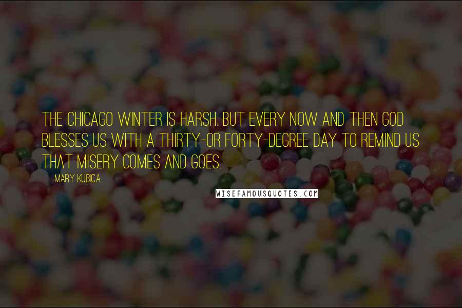 Mary Kubica Quotes: The Chicago winter is harsh. But every now and then God blesses us with a thirty-or forty-degree day to remind us that misery comes and goes.