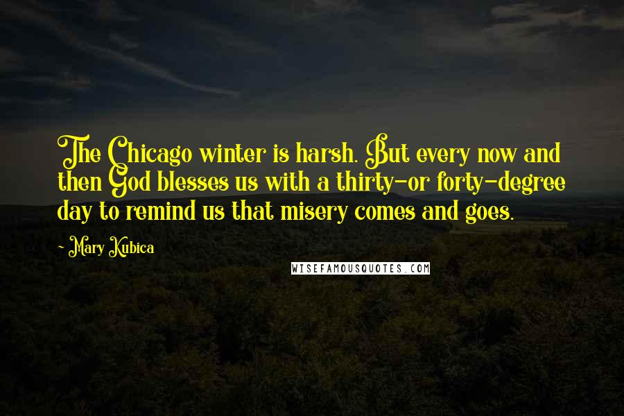 Mary Kubica Quotes: The Chicago winter is harsh. But every now and then God blesses us with a thirty-or forty-degree day to remind us that misery comes and goes.