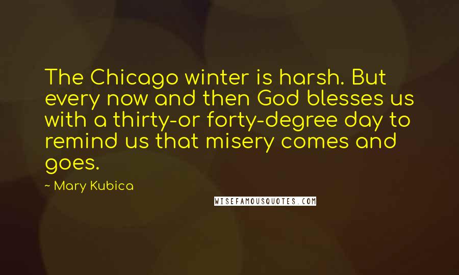 Mary Kubica Quotes: The Chicago winter is harsh. But every now and then God blesses us with a thirty-or forty-degree day to remind us that misery comes and goes.