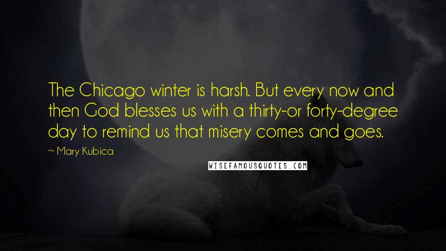 Mary Kubica Quotes: The Chicago winter is harsh. But every now and then God blesses us with a thirty-or forty-degree day to remind us that misery comes and goes.