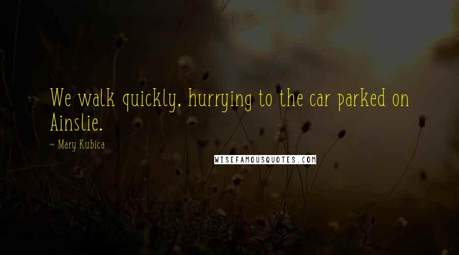 Mary Kubica Quotes: We walk quickly, hurrying to the car parked on Ainslie.