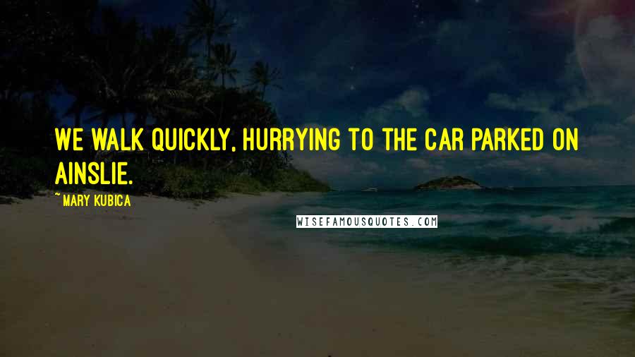 Mary Kubica Quotes: We walk quickly, hurrying to the car parked on Ainslie.