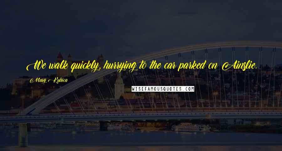 Mary Kubica Quotes: We walk quickly, hurrying to the car parked on Ainslie.