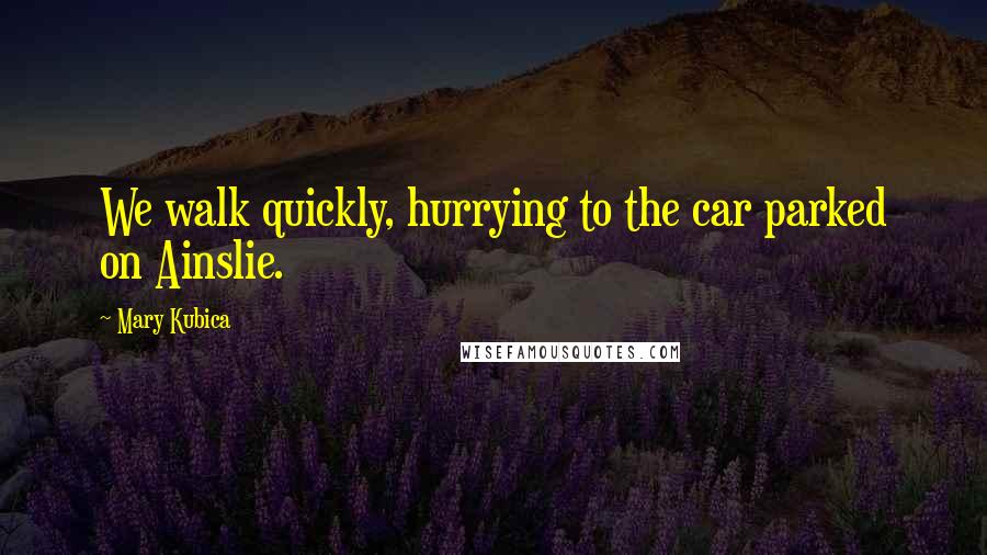 Mary Kubica Quotes: We walk quickly, hurrying to the car parked on Ainslie.
