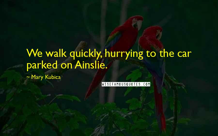Mary Kubica Quotes: We walk quickly, hurrying to the car parked on Ainslie.