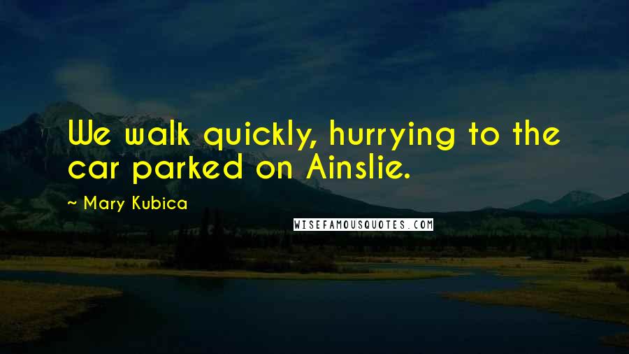 Mary Kubica Quotes: We walk quickly, hurrying to the car parked on Ainslie.