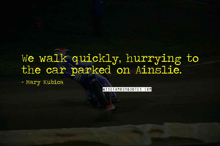 Mary Kubica Quotes: We walk quickly, hurrying to the car parked on Ainslie.