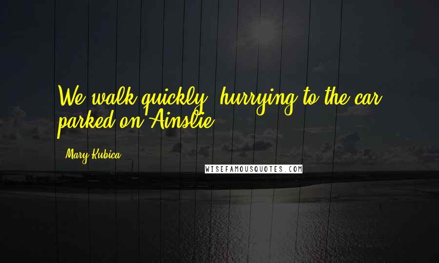 Mary Kubica Quotes: We walk quickly, hurrying to the car parked on Ainslie.