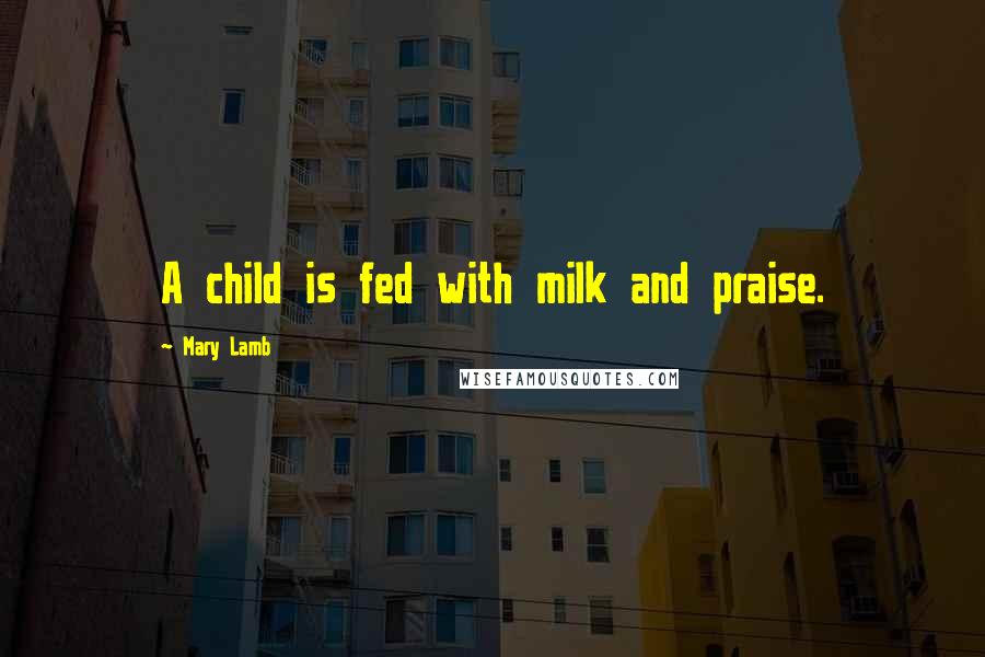 Mary Lamb Quotes: A child is fed with milk and praise.