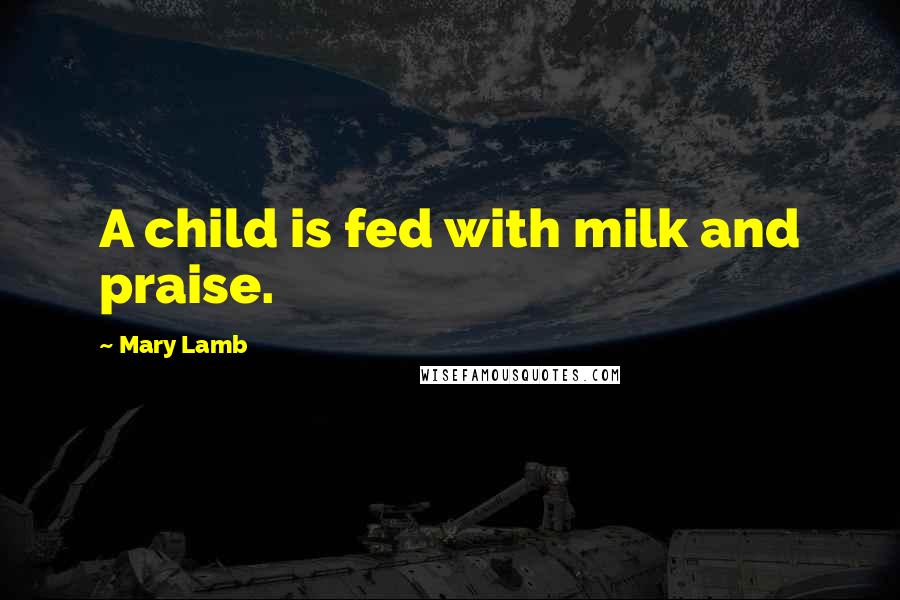 Mary Lamb Quotes: A child is fed with milk and praise.