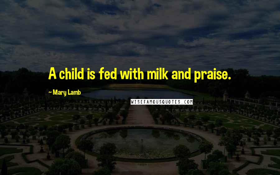 Mary Lamb Quotes: A child is fed with milk and praise.