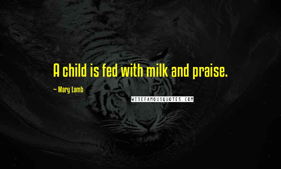 Mary Lamb Quotes: A child is fed with milk and praise.