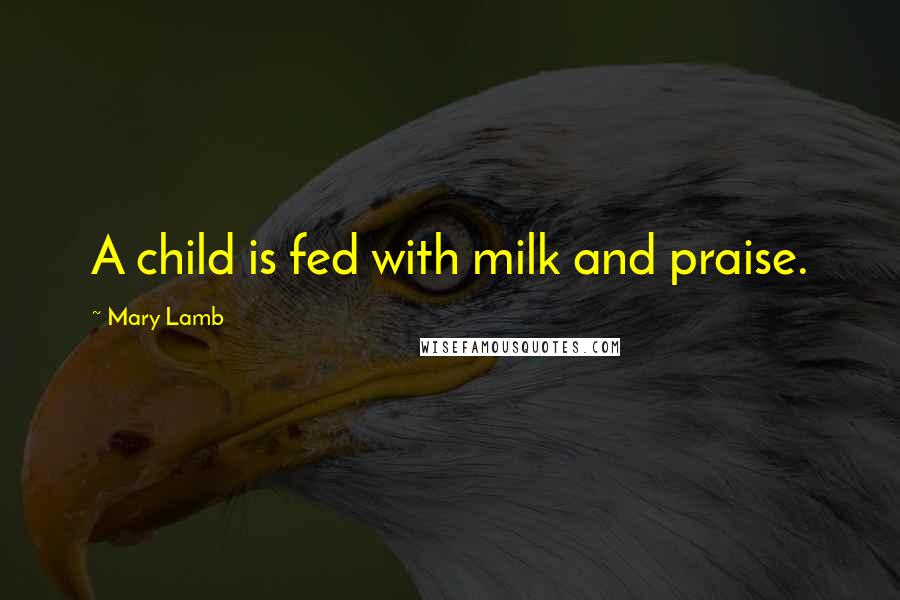 Mary Lamb Quotes: A child is fed with milk and praise.