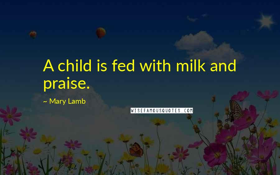 Mary Lamb Quotes: A child is fed with milk and praise.