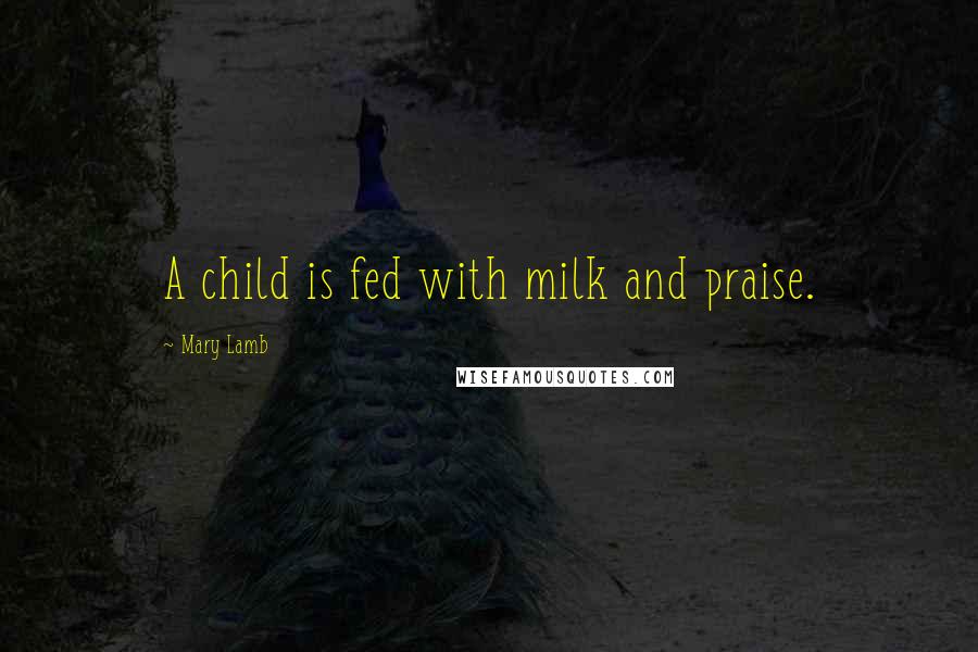 Mary Lamb Quotes: A child is fed with milk and praise.