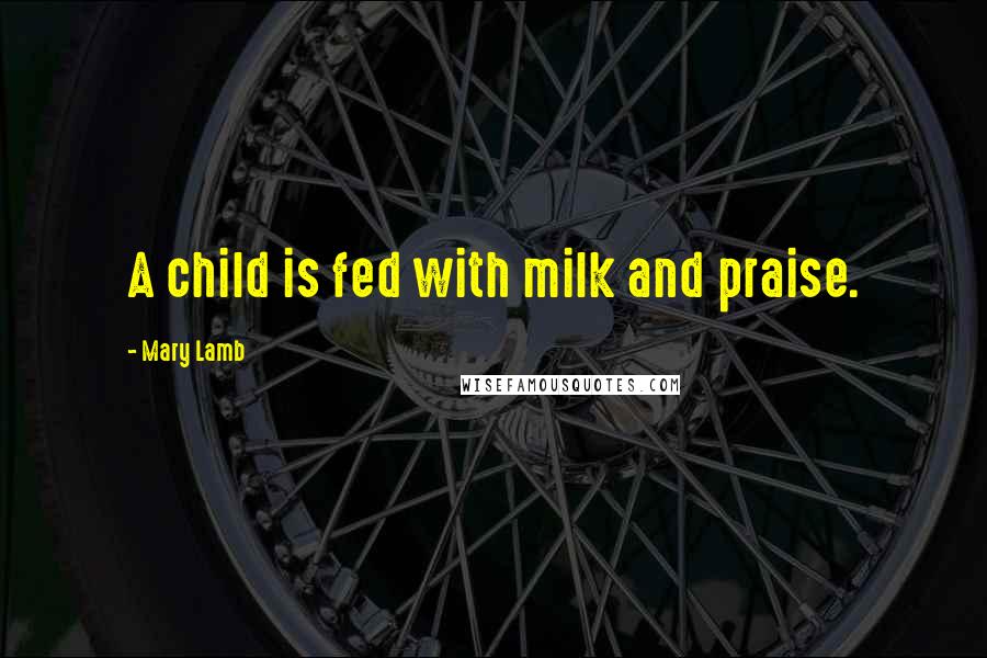 Mary Lamb Quotes: A child is fed with milk and praise.