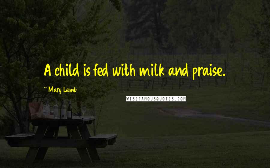 Mary Lamb Quotes: A child is fed with milk and praise.