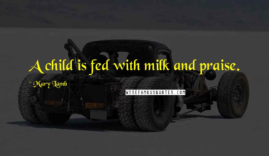 Mary Lamb Quotes: A child is fed with milk and praise.