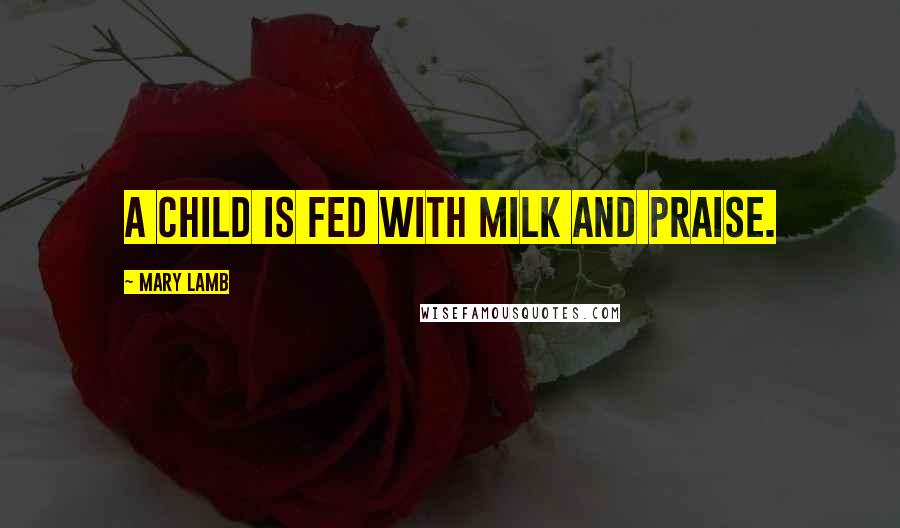 Mary Lamb Quotes: A child is fed with milk and praise.