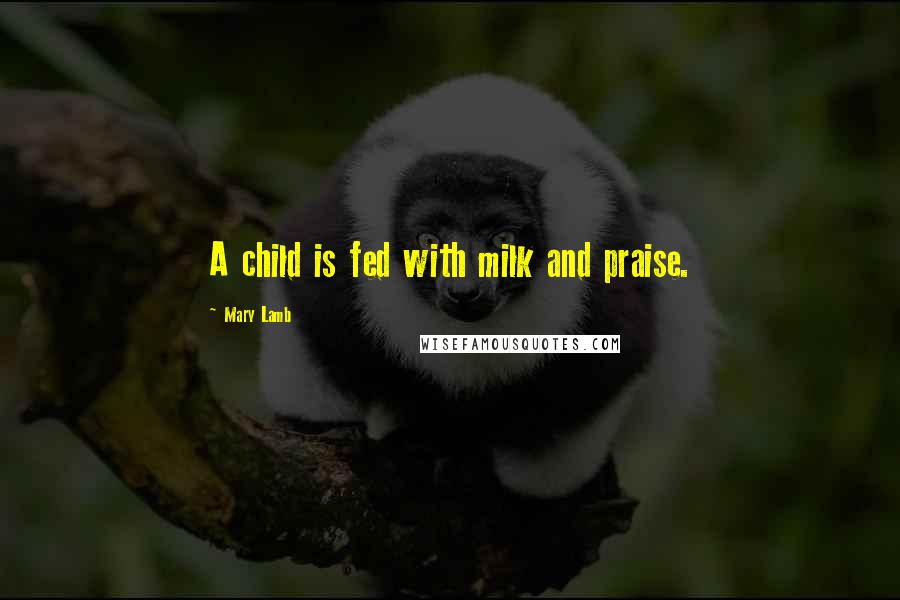 Mary Lamb Quotes: A child is fed with milk and praise.
