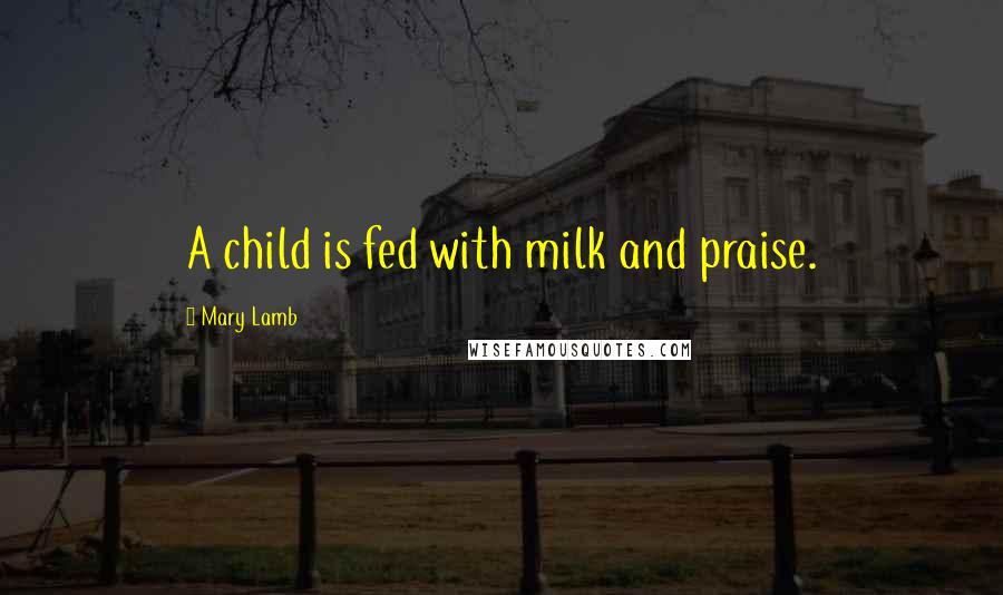 Mary Lamb Quotes: A child is fed with milk and praise.
