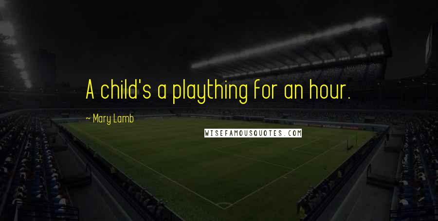 Mary Lamb Quotes: A child's a plaything for an hour.