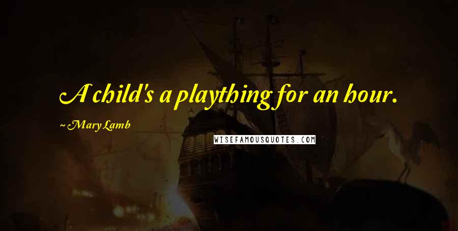 Mary Lamb Quotes: A child's a plaything for an hour.