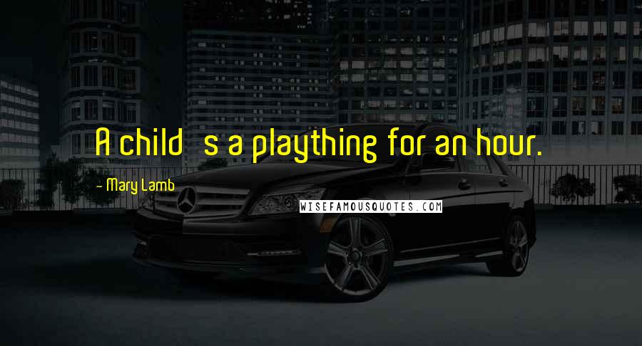 Mary Lamb Quotes: A child's a plaything for an hour.