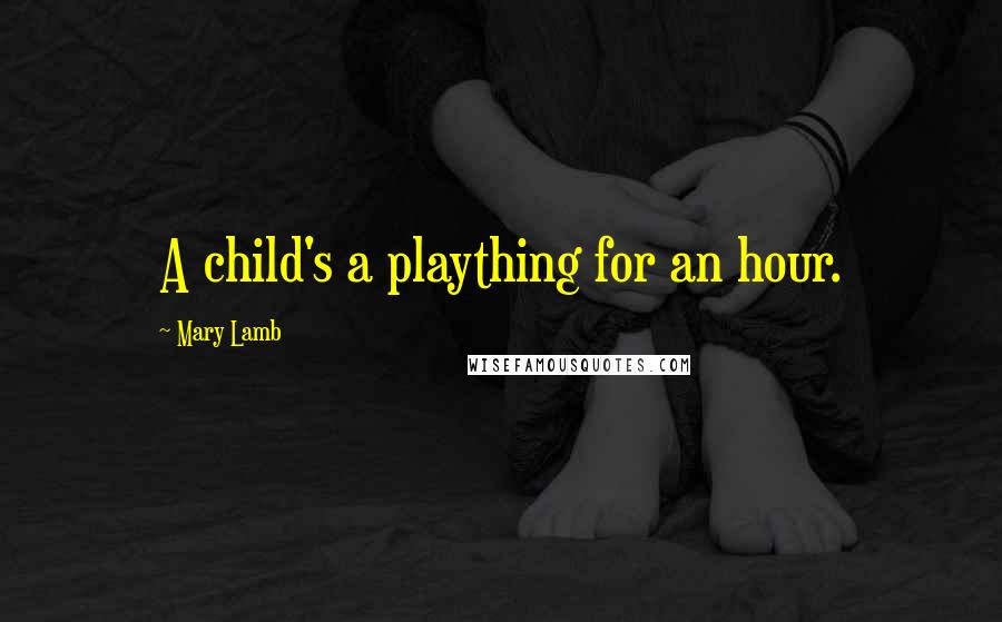 Mary Lamb Quotes: A child's a plaything for an hour.