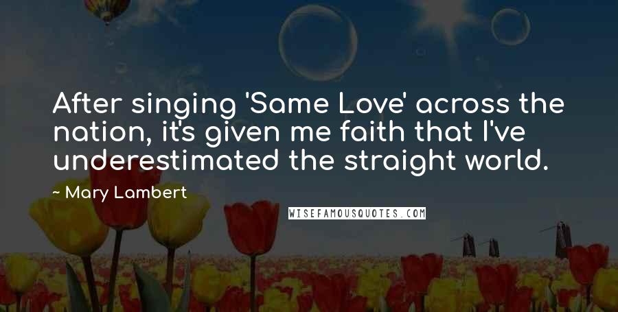 Mary Lambert Quotes: After singing 'Same Love' across the nation, it's given me faith that I've underestimated the straight world.