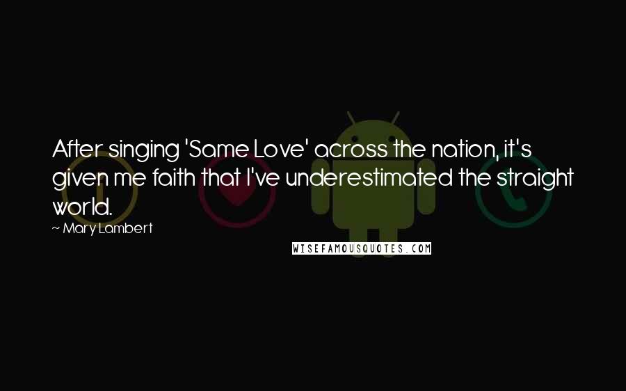 Mary Lambert Quotes: After singing 'Same Love' across the nation, it's given me faith that I've underestimated the straight world.