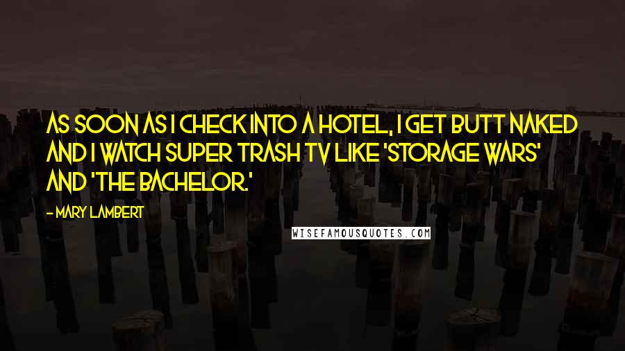 Mary Lambert Quotes: As soon as I check into a hotel, I get butt naked and I watch super trash TV like 'Storage Wars' and 'The Bachelor.'