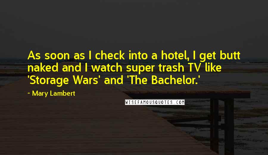 Mary Lambert Quotes: As soon as I check into a hotel, I get butt naked and I watch super trash TV like 'Storage Wars' and 'The Bachelor.'