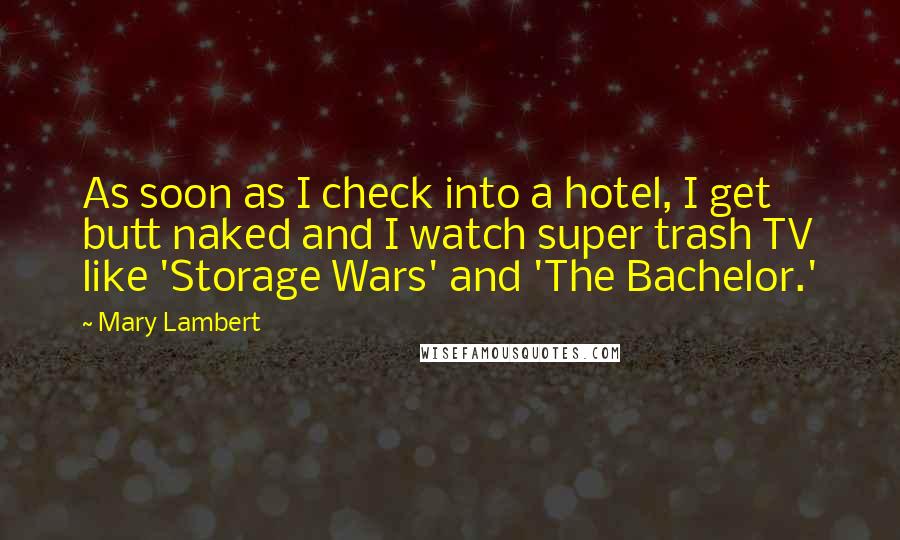 Mary Lambert Quotes: As soon as I check into a hotel, I get butt naked and I watch super trash TV like 'Storage Wars' and 'The Bachelor.'