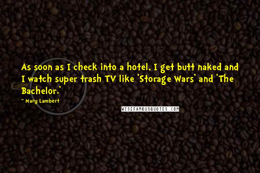 Mary Lambert Quotes: As soon as I check into a hotel, I get butt naked and I watch super trash TV like 'Storage Wars' and 'The Bachelor.'