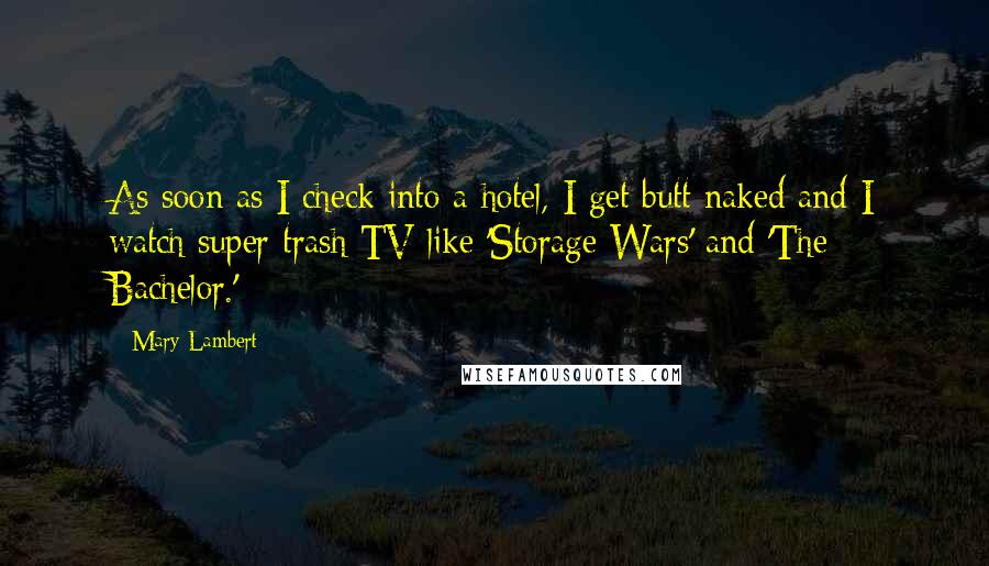 Mary Lambert Quotes: As soon as I check into a hotel, I get butt naked and I watch super trash TV like 'Storage Wars' and 'The Bachelor.'