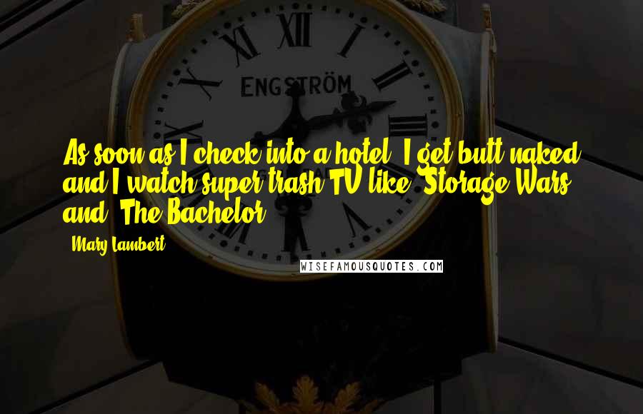 Mary Lambert Quotes: As soon as I check into a hotel, I get butt naked and I watch super trash TV like 'Storage Wars' and 'The Bachelor.'
