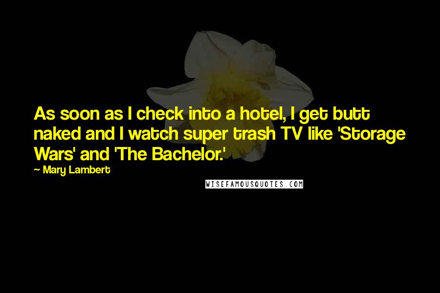 Mary Lambert Quotes: As soon as I check into a hotel, I get butt naked and I watch super trash TV like 'Storage Wars' and 'The Bachelor.'